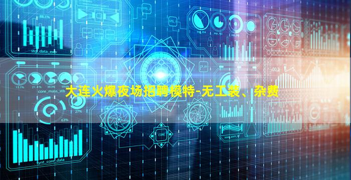 大连火爆夜场招聘模特-无工装、杂费